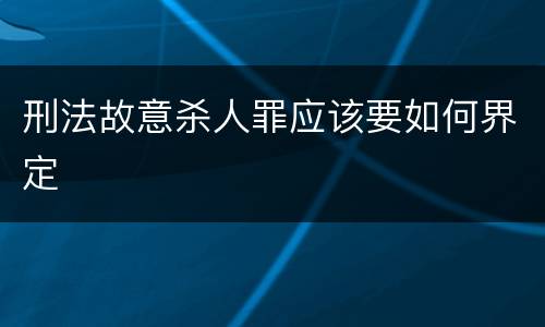 刑法故意杀人罪应该要如何界定