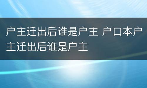 户主迁出后谁是户主 户口本户主迁出后谁是户主
