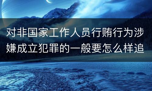 对非国家工作人员行贿行为涉嫌成立犯罪的一般要怎么样追究责任