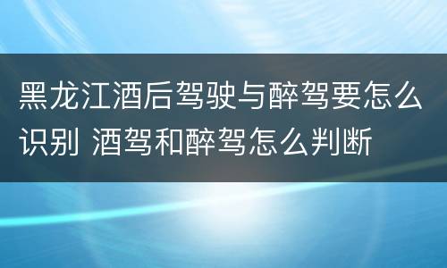 黑龙江酒后驾驶与醉驾要怎么识别 酒驾和醉驾怎么判断