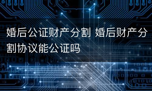 婚后公证财产分割 婚后财产分割协议能公证吗