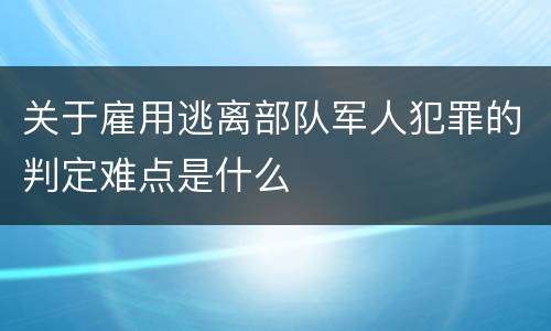 关于雇用逃离部队军人犯罪的判定难点是什么
