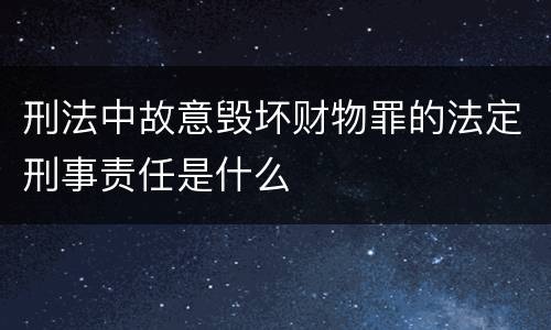 刑法中故意毁坏财物罪的法定刑事责任是什么