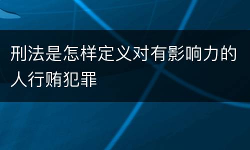 刑法是怎样定义对有影响力的人行贿犯罪