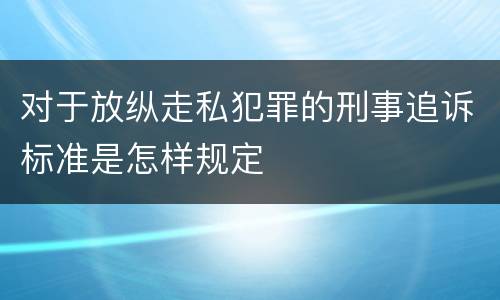 对于放纵走私犯罪的刑事追诉标准是怎样规定
