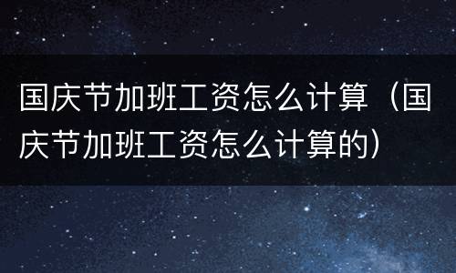 国庆节加班工资怎么计算（国庆节加班工资怎么计算的）