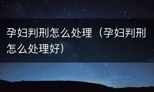 孕妇判刑怎么处理（孕妇判刑怎么处理好）