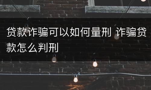 贷款诈骗可以如何量刑 诈骗贷款怎么判刑