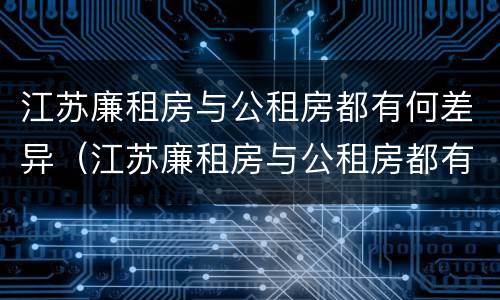 江苏廉租房与公租房都有何差异（江苏廉租房与公租房都有何差异呢）