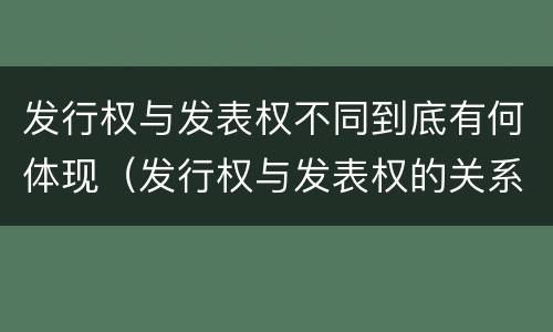 发行权与发表权不同到底有何体现（发行权与发表权的关系）
