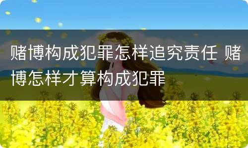 赌博构成犯罪怎样追究责任 赌博怎样才算构成犯罪