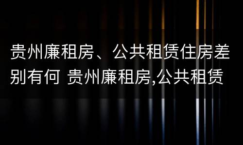 贵州廉租房、公共租赁住房差别有何 贵州廉租房,公共租赁住房差别有何影响