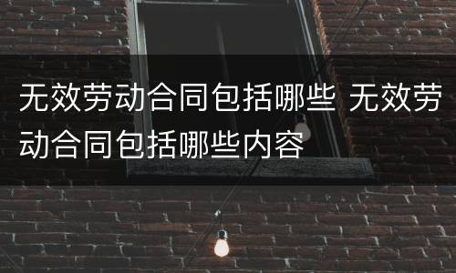 无效劳动合同包括哪些 无效劳动合同包括哪些内容