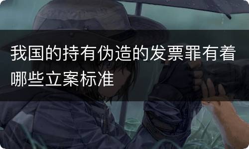 我国的持有伪造的发票罪有着哪些立案标准
