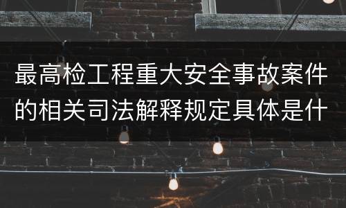 最高检工程重大安全事故案件的相关司法解释规定具体是什么内容