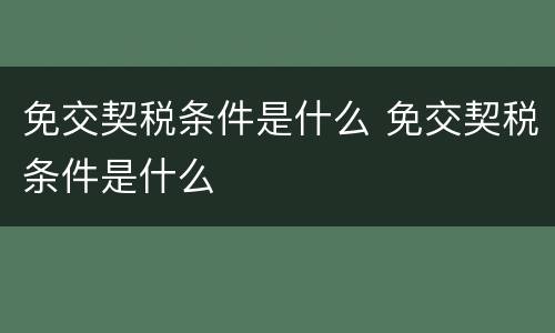免交契税条件是什么 免交契税条件是什么