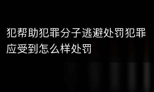 犯帮助犯罪分子逃避处罚犯罪应受到怎么样处罚