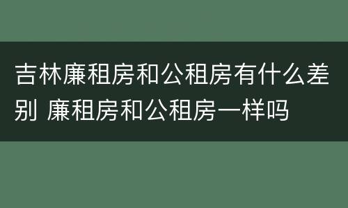 吉林廉租房和公租房有什么差别 廉租房和公租房一样吗