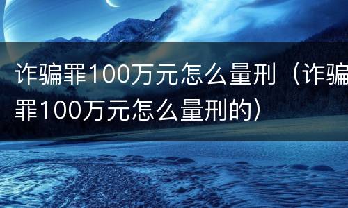 诈骗罪100万元怎么量刑（诈骗罪100万元怎么量刑的）