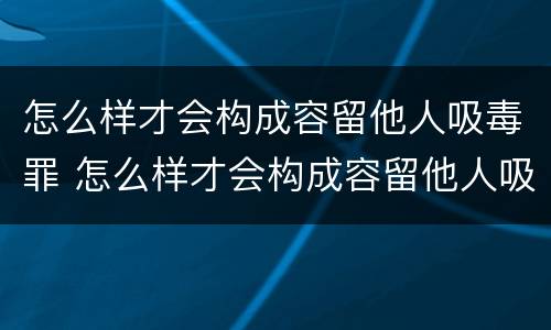 怎么样才会构成容留他人吸毒罪 怎么样才会构成容留他人吸毒罪行为