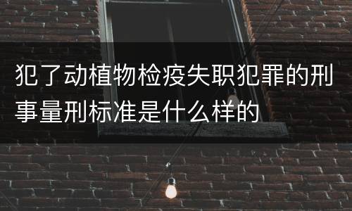 犯了动植物检疫失职犯罪的刑事量刑标准是什么样的