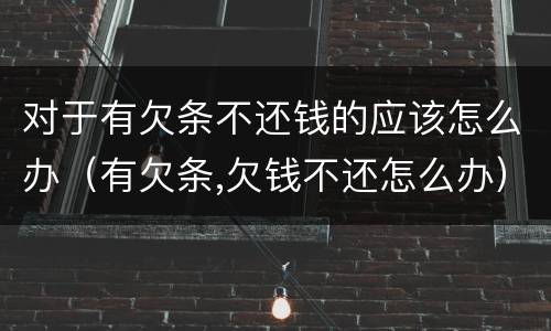 对于有欠条不还钱的应该怎么办（有欠条,欠钱不还怎么办）