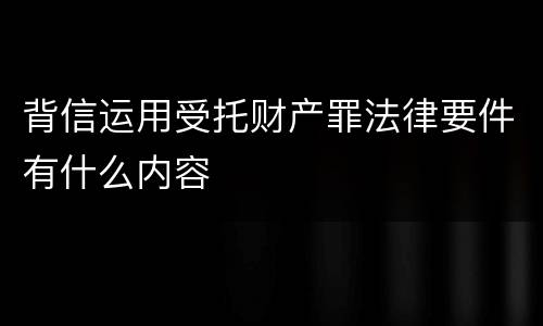 背信运用受托财产罪法律要件有什么内容