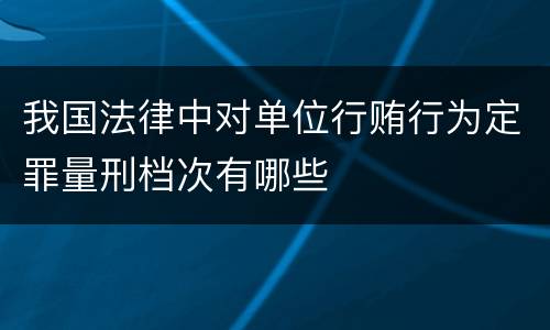 我国法律中对单位行贿行为定罪量刑档次有哪些