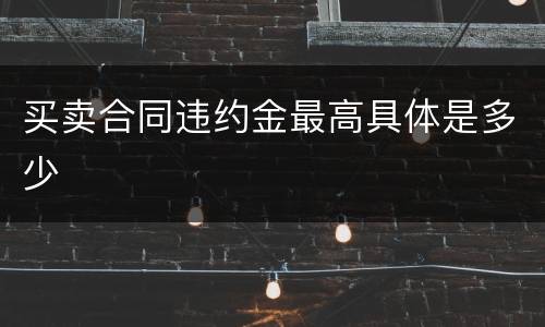 买卖合同违约金最高具体是多少