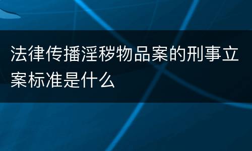 法律传播淫秽物品案的刑事立案标准是什么