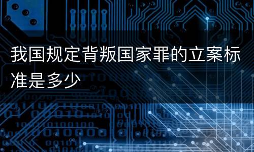 我国规定背叛国家罪的立案标准是多少