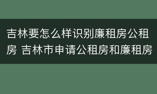 吉林要怎么样识别廉租房公租房 吉林市申请公租房和廉租房的条件