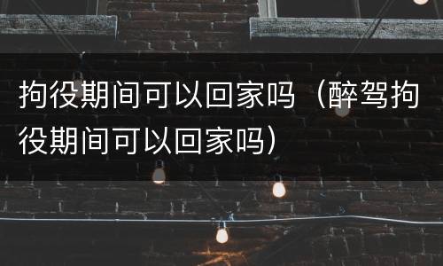 拘役期间可以回家吗（醉驾拘役期间可以回家吗）