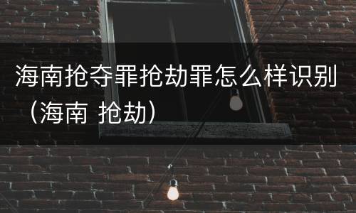 海南抢夺罪抢劫罪怎么样识别（海南 抢劫）