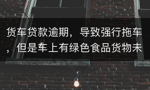 货车贷款逾期，导致强行拖车，但是车上有绿色食品货物未卸货，如果导致损失谁来赔偿