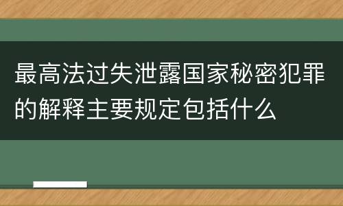 最高法过失泄露国家秘密犯罪的解释主要规定包括什么