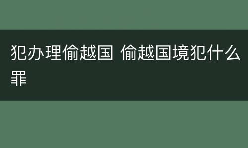 犯办理偷越国 偷越国境犯什么罪