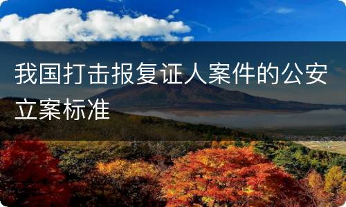 我国打击报复证人案件的公安立案标准