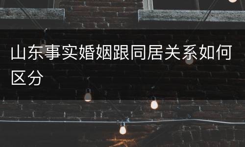 山东事实婚姻跟同居关系如何区分