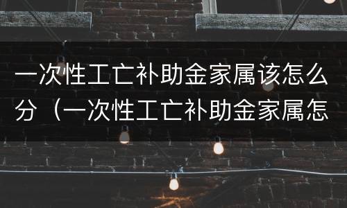 一次性工亡补助金家属该怎么分（一次性工亡补助金家属怎么分配）