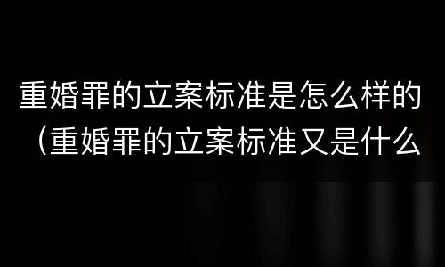 重婚罪的立案标准是怎么样的（重婚罪的立案标准又是什么呢/?）