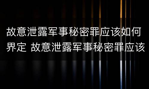 故意泄露军事秘密罪应该如何界定 故意泄露军事秘密罪应该如何界定犯罪