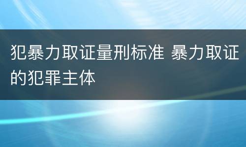 犯暴力取证量刑标准 暴力取证的犯罪主体