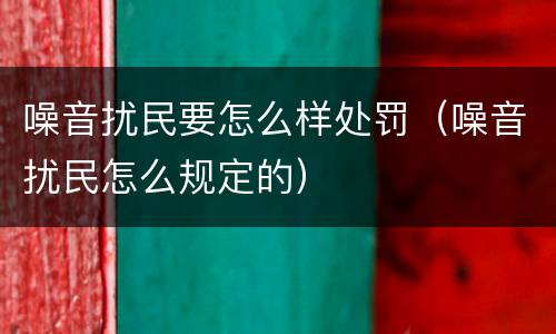 噪音扰民要怎么样处罚（噪音扰民怎么规定的）