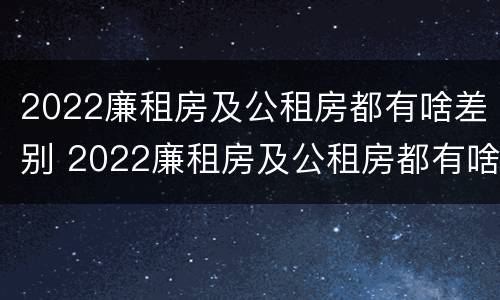2022廉租房及公租房都有啥差别 2022廉租房及公租房都有啥差别呢