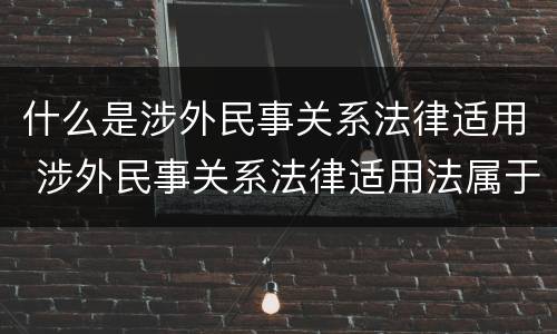 什么是涉外民事关系法律适用 涉外民事关系法律适用法属于什么法