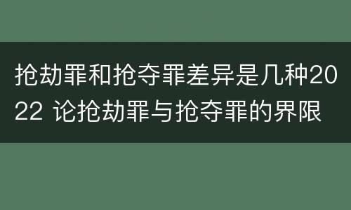 抢劫罪和抢夺罪差异是几种2022 论抢劫罪与抢夺罪的界限