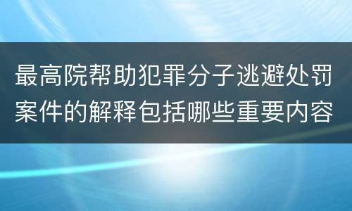 最高院帮助犯罪分子逃避处罚案件的解释包括哪些重要内容