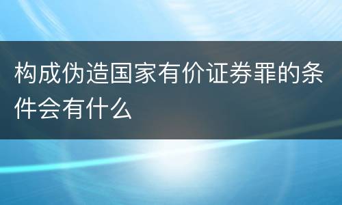 构成伪造国家有价证券罪的条件会有什么