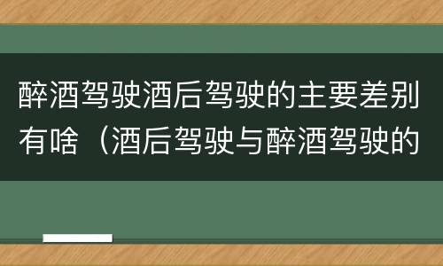 醉酒驾驶酒后驾驶的主要差别有啥（酒后驾驶与醉酒驾驶的区别）